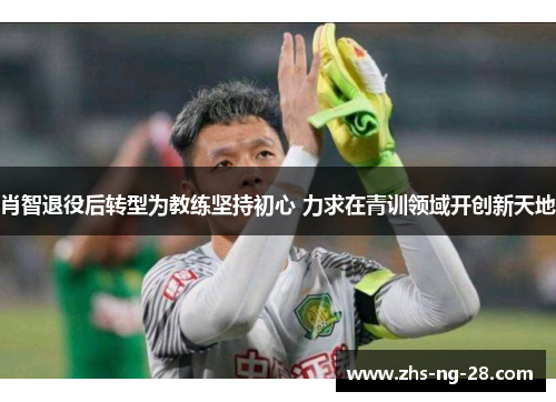 肖智退役后转型为教练坚持初心 力求在青训领域开创新天地 肖智退役后转型为教练坚持初心 力求在青训领域开创新天地
