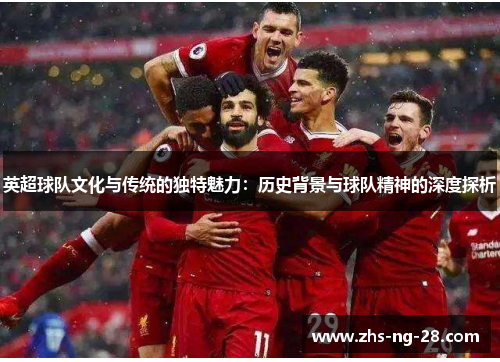 英超球队文化与传统的独特魅力:历史背景与球队精神的深度探析 英超球队文化与传统的独特魅力:历史背景与球队精神的深度探析
