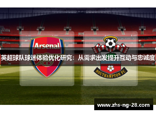 英超球队球迷体验优化研究:从需求出发提升互动与忠诚度 英超球队球迷体验优化研究:从需求出发提升互动与忠诚度