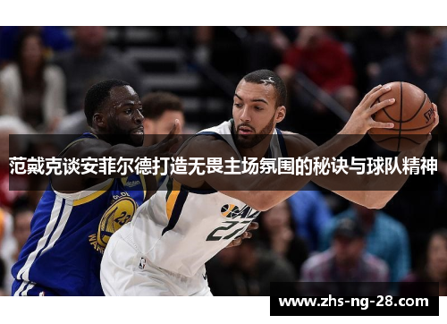 范戴克谈安菲尔德打造无畏主场氛围的秘诀与球队精神 范戴克谈安菲尔德打造无畏主场氛围的秘诀与球队精神