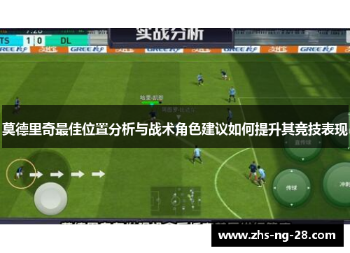 莫德里奇最佳位置分析与战术角色建议如何提升其竞技表现 莫德里奇最佳位置分析与战术角色建议如何提升其竞技表现