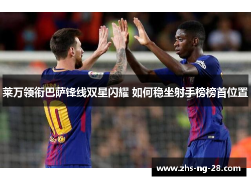 莱万领衔巴萨锋线双星闪耀 如何稳坐射手榜榜首位置 莱万领衔巴萨锋线双星闪耀 如何稳坐射手榜榜首位置