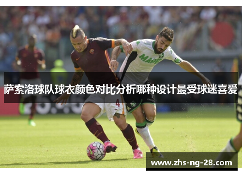萨索洛球队球衣颜色对比分析哪种设计最受球迷喜爱 萨索洛球队球衣颜色对比分析哪种设计最受球迷喜爱