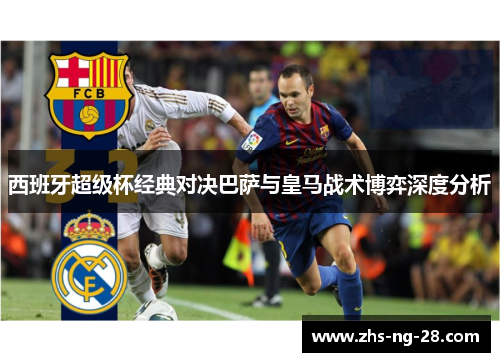 西班牙超级杯经典对决巴萨与皇马战术博弈深度分析 西班牙超级杯经典对决巴萨与皇马战术博弈深度分析