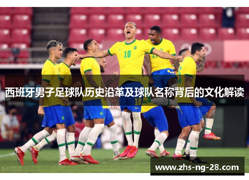 西班牙男子足球队历史沿革及球队名称背后的文化解读 西班牙男子足球队历史沿革及球队名称背后的文化解读