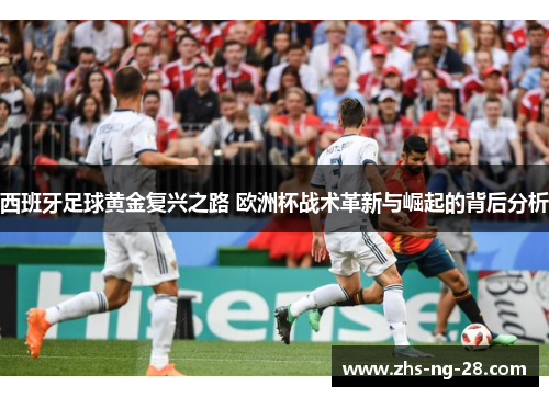 西班牙足球黄金复兴之路 欧洲杯战术革新与崛起的背后分析 西班牙足球黄金复兴之路 欧洲杯战术革新与崛起的背后分析