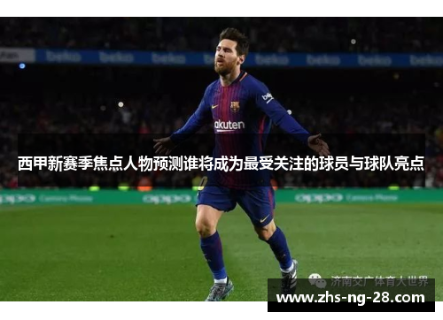 西甲新赛季焦点人物预测谁将成为最受关注的球员与球队亮点 西甲新赛季焦点人物预测谁将成为最受关注的球员与球队亮点