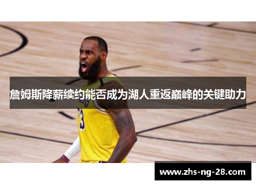 詹姆斯降薪续约能否成为湖人重返巅峰的关键助力 詹姆斯降薪续约能否成为湖人重返巅峰的关键助力