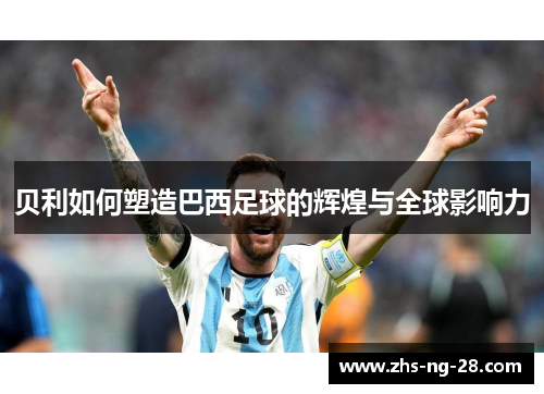 贝利如何塑造巴西足球的辉煌与全球影响力 贝利如何塑造巴西足球的辉煌与全球影响力
