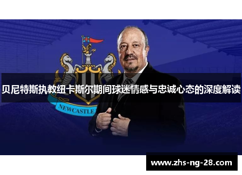 贝尼特斯执教纽卡斯尔期间球迷情感与忠诚心态的深度解读 贝尼特斯执教纽卡斯尔期间球迷情感与忠诚心态的深度解读