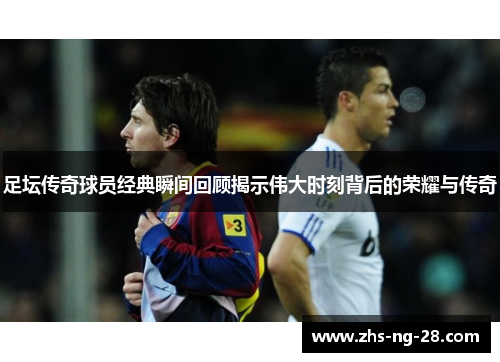 足坛传奇球员经典瞬间回顾揭示伟大时刻背后的荣耀与传奇 足坛传奇球员经典瞬间回顾揭示伟大时刻背后的荣耀与传奇