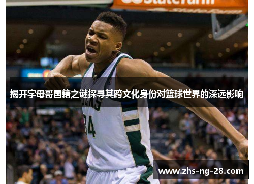 揭开字母哥国籍之谜探寻其跨文化身份对篮球世界的深远影响 揭开字母哥国籍之谜探寻其跨文化身份对篮球世界的深远影响