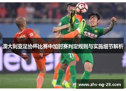 澳大利亚足协杯比赛中加时赛判定规则与实施细节解析 澳大利亚足协杯比赛中加时赛判定规则与实施细节解析