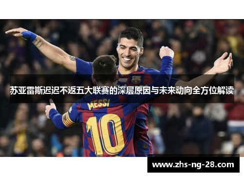 苏亚雷斯迟迟不返五大联赛的深层原因与未来动向全方位解读 苏亚雷斯迟迟不返五大联赛的深层原因与未来动向全方位解读