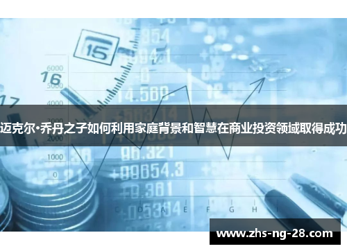 迈克尔·乔丹之子如何利用家庭背景和智慧在商业投资领域取得成功