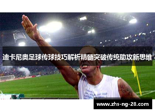 迪卡尼奥足球传球技巧解析精髓突破传统助攻新思维 迪卡尼奥足球传球技巧解析精髓突破传统助攻新思维