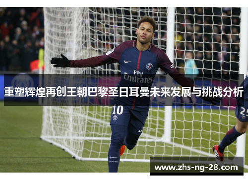 重塑辉煌再创王朝巴黎圣日耳曼未来发展与挑战分析 重塑辉煌再创王朝巴黎圣日耳曼未来发展与挑战分析
