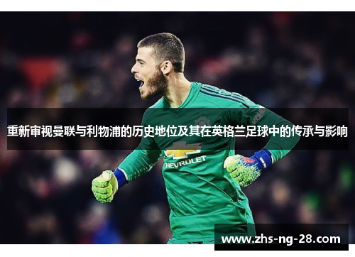 重新审视曼联与利物浦的历史地位及其在英格兰足球中的传承与影响 重新审视曼联与利物浦的历史地位及其在英格兰足球中的传承与影响