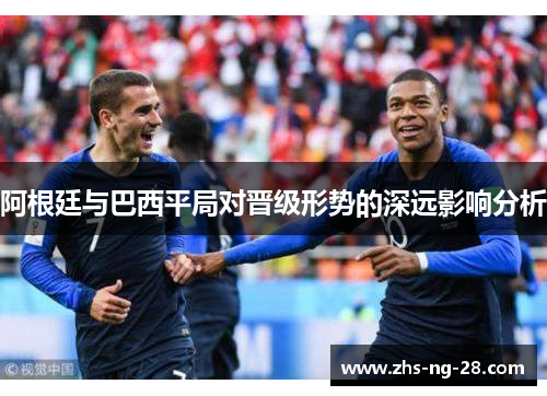 阿根廷与巴西平局对晋级形势的深远影响分析 阿根廷与巴西平局对晋级形势的深远影响分析