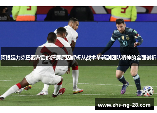 阿根廷力克巴西背后的深层原因解析从战术革新到团队精神的全面剖析 阿根廷力克巴西背后的深层原因解析从战术革新到团队精神的全面剖析