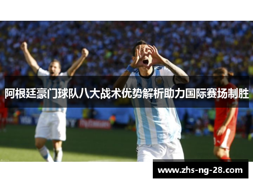 阿根廷豪门球队八大战术优势解析助力国际赛场制胜 阿根廷豪门球队八大战术优势解析助力国际赛场制胜