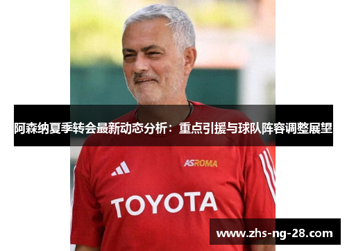 阿森纳夏季转会最新动态分析:重点引援与球队阵容调整展望 阿森纳夏季转会最新动态分析:重点引援与球队阵容调整展望