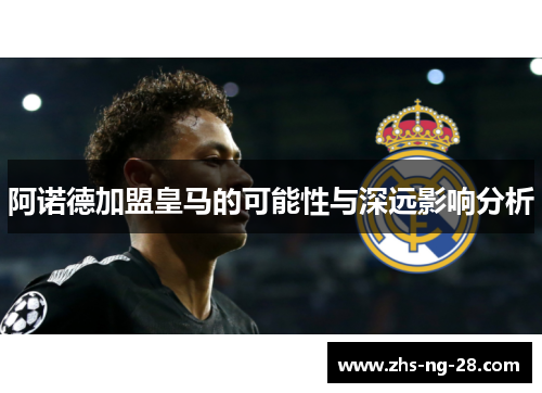 阿诺德加盟皇马的可能性与深远影响分析 阿诺德加盟皇马的可能性与深远影响分析