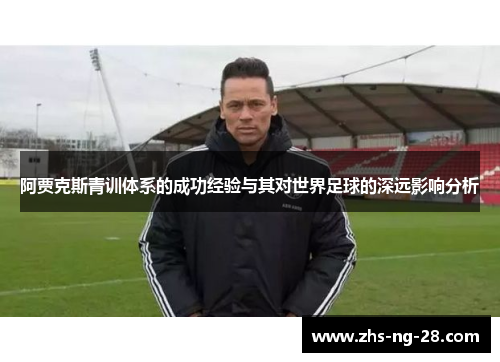 阿贾克斯青训体系的成功经验与其对世界足球的深远影响分析 阿贾克斯青训体系的成功经验与其对世界足球的深远影响分析