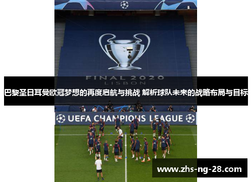 巴黎圣日耳曼欧冠梦想的再度启航与挑战 解析球队未来的战略布局与目标 巴黎圣日耳曼欧冠梦想的再度启航与挑战 解析球队未来的战略布局与目标