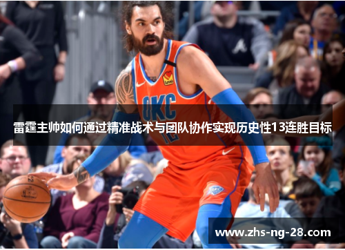 雷霆主帅如何通过精准战术与团队协作实现历史性13连胜目标 雷霆主帅如何通过精准战术与团队协作实现历史性13连胜目标