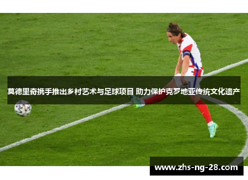 莫德里奇携手推出乡村艺术与足球项目 助力保护克罗地亚传统文化遗产