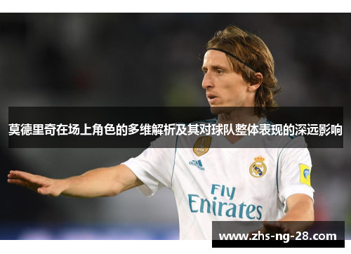 莫德里奇在场上角色的多维解析及其对球队整体表现的深远影响