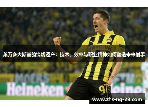 莱万多夫斯基的锋线遗产：技术、效率与职业精神如何塑造未来射手