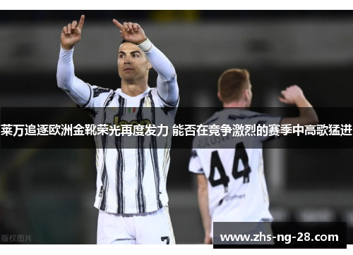 莱万追逐欧洲金靴荣光再度发力 能否在竞争激烈的赛季中高歌猛进 莱万追逐欧洲金靴荣光再度发力 能否在竞争激烈的赛季中高歌猛进