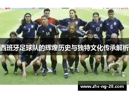 西班牙足球队的辉煌历史与独特文化传承解析 西班牙足球队的辉煌历史与独特文化传承解析