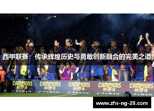 西甲联赛:传承辉煌历史与勇敢创新融合的完美之道 西甲联赛:传承辉煌历史与勇敢创新融合的完美之道