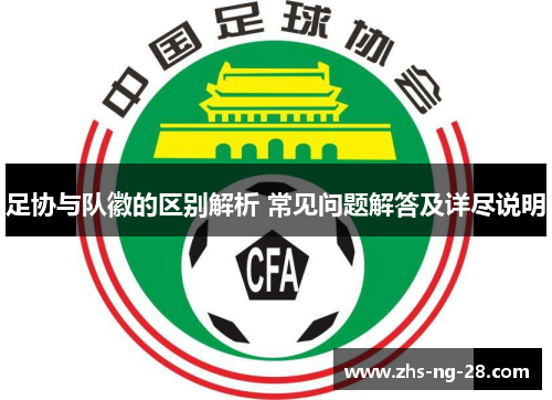 足协与队徽的区别解析 常见问题解答及详尽说明 足协与队徽的区别解析 常见问题解答及详尽说明