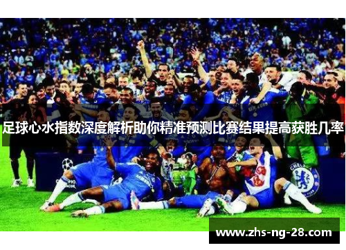 足球心水指数深度解析助你精准预测比赛结果提高获胜几率 足球心水指数深度解析助你精准预测比赛结果提高获胜几率