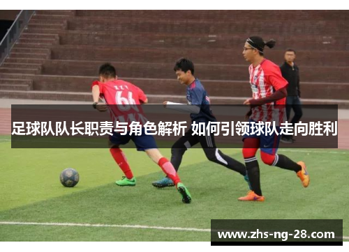 足球队队长职责与角色解析 如何引领球队走向胜利 足球队队长职责与角色解析 如何引领球队走向胜利