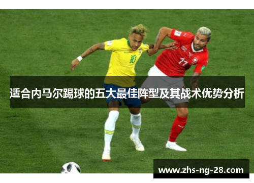 适合内马尔踢球的五大最佳阵型及其战术优势分析 适合内马尔踢球的五大最佳阵型及其战术优势分析