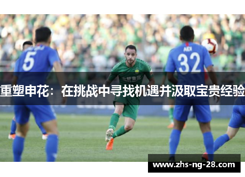 重塑申花:在挑战中寻找机遇并汲取宝贵经验 重塑申花:在挑战中寻找机遇并汲取宝贵经验