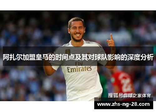 阿扎尔加盟皇马的时间点及其对球队影响的深度分析 阿扎尔加盟皇马的时间点及其对球队影响的深度分析