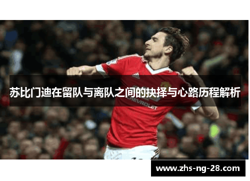 苏比门迪在留队与离队之间的抉择与心路历程解析 苏比门迪在留队与离队之间的抉择与心路历程解析