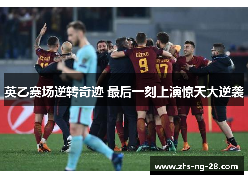 英乙赛场逆转奇迹 最后一刻上演惊天大逆袭 英乙赛场逆转奇迹 最后一刻上演惊天大逆袭