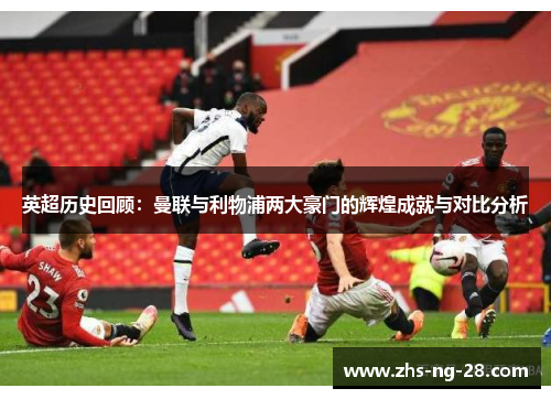 英超历史回顾:曼联与利物浦两大豪门的辉煌成就与对比分析 英超历史回顾:曼联与利物浦两大豪门的辉煌成就与对比分析