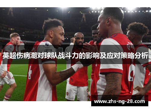 英超伤病潮对球队战斗力的影响及应对策略分析 英超伤病潮对球队战斗力的影响及应对策略分析