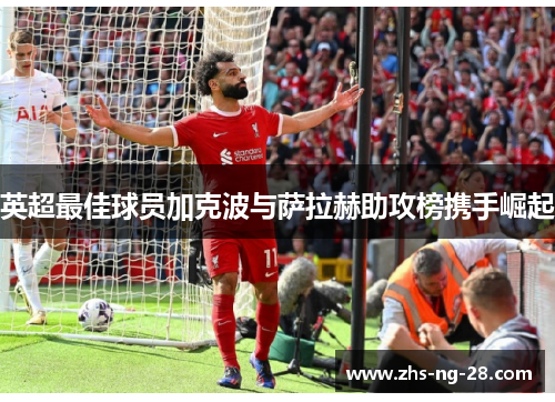 英超最佳球员加克波与萨拉赫助攻榜携手崛起 英超最佳球员加克波与萨拉赫助攻榜携手崛起