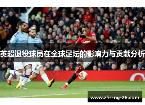英超退役球员在全球足坛的影响力与贡献分析