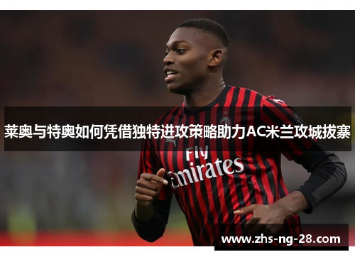 莱奥与特奥如何凭借独特进攻策略助力AC米兰攻城拔寨 莱奥与特奥如何凭借独特进攻策略助力AC米兰攻城拔寨