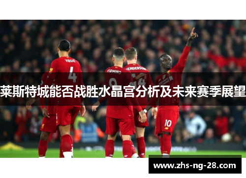 莱斯特城能否战胜水晶宫分析及未来赛季展望 莱斯特城能否战胜水晶宫分析及未来赛季展望